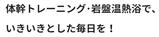 体幹トレーニング･岩盤温熱浴で、いきいきとした毎日を！